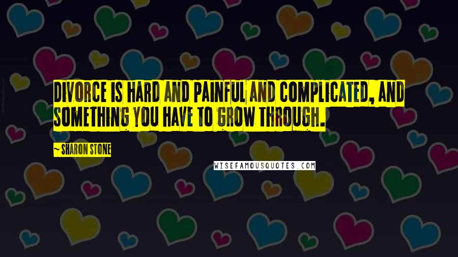 Sharon Stone Quotes: Divorce is hard and painful and complicated, and something you have to grow through.