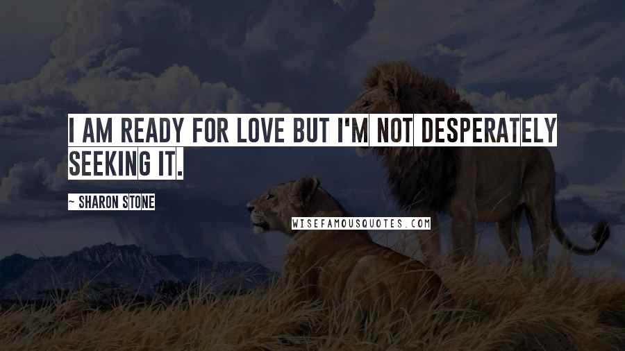 Sharon Stone Quotes: I am ready for love but I'm not desperately seeking it.