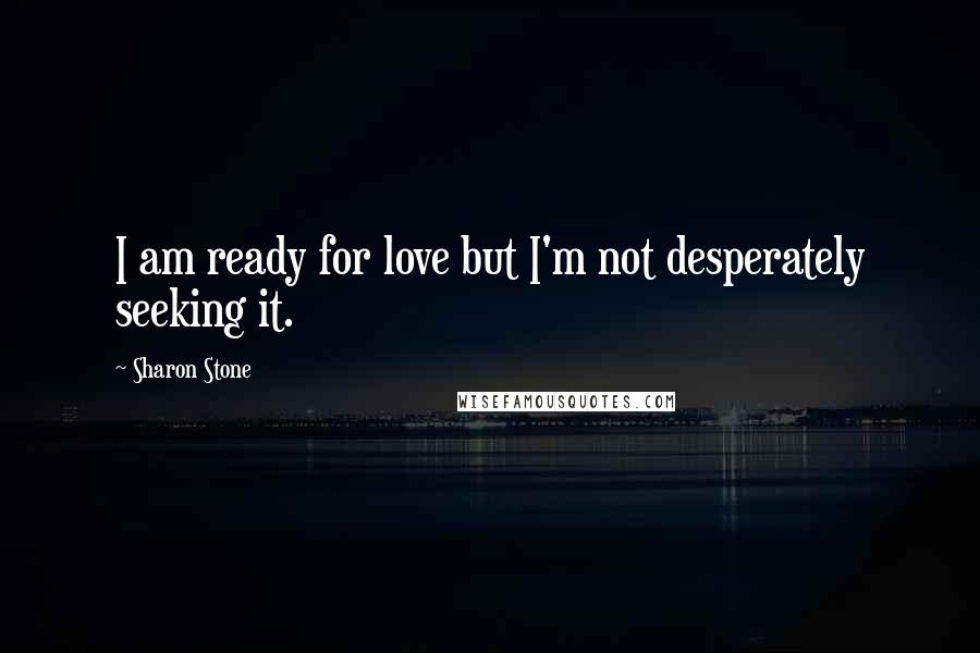 Sharon Stone Quotes: I am ready for love but I'm not desperately seeking it.