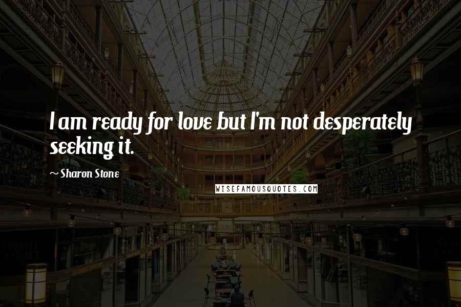 Sharon Stone Quotes: I am ready for love but I'm not desperately seeking it.
