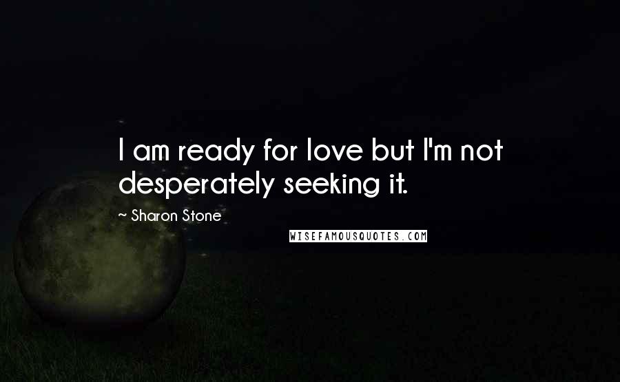 Sharon Stone Quotes: I am ready for love but I'm not desperately seeking it.
