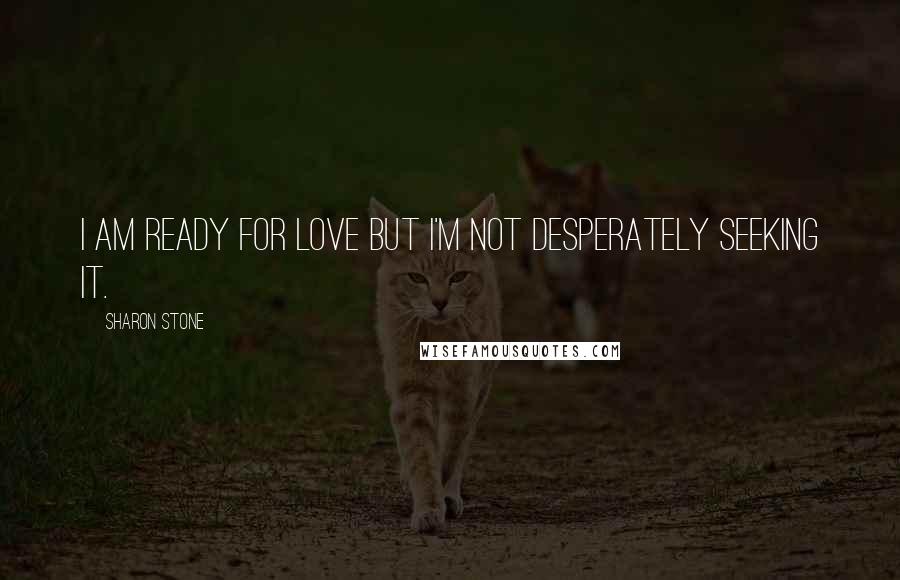 Sharon Stone Quotes: I am ready for love but I'm not desperately seeking it.