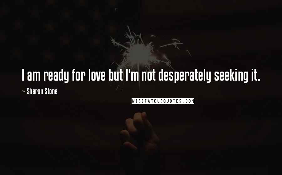 Sharon Stone Quotes: I am ready for love but I'm not desperately seeking it.