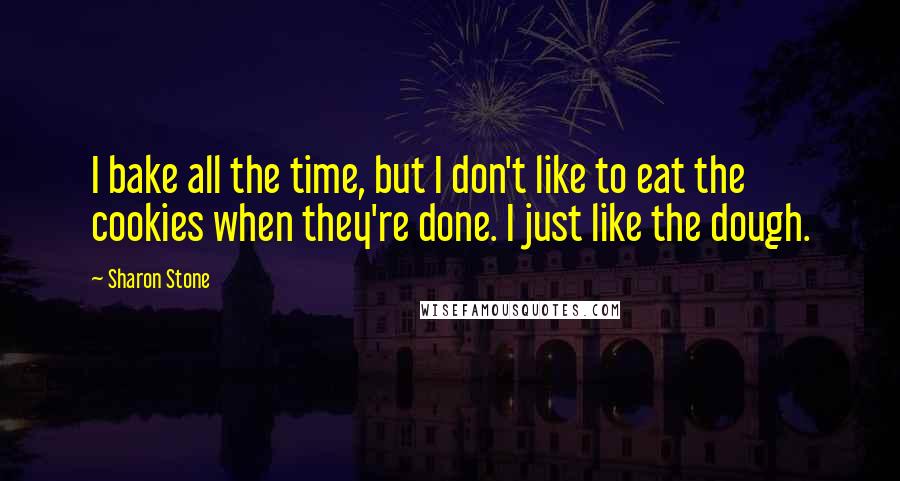 Sharon Stone Quotes: I bake all the time, but I don't like to eat the cookies when they're done. I just like the dough.