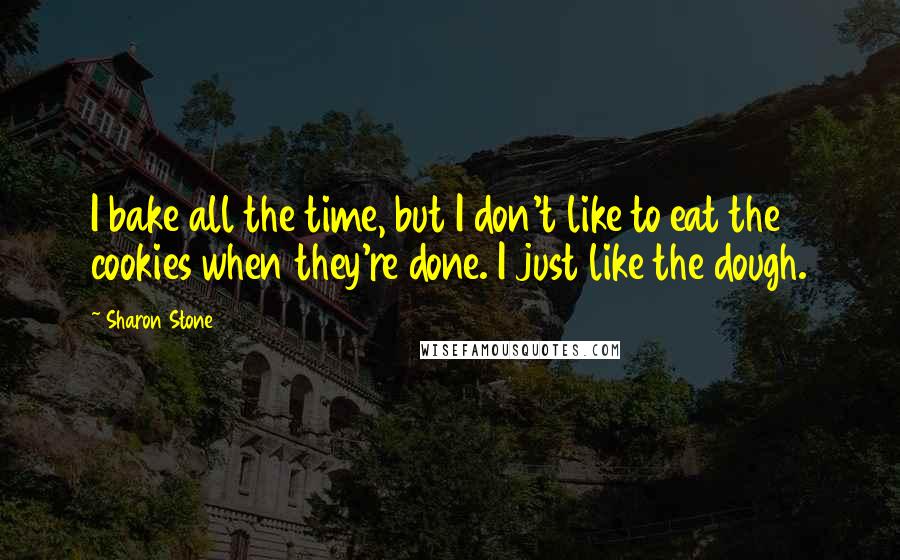 Sharon Stone Quotes: I bake all the time, but I don't like to eat the cookies when they're done. I just like the dough.