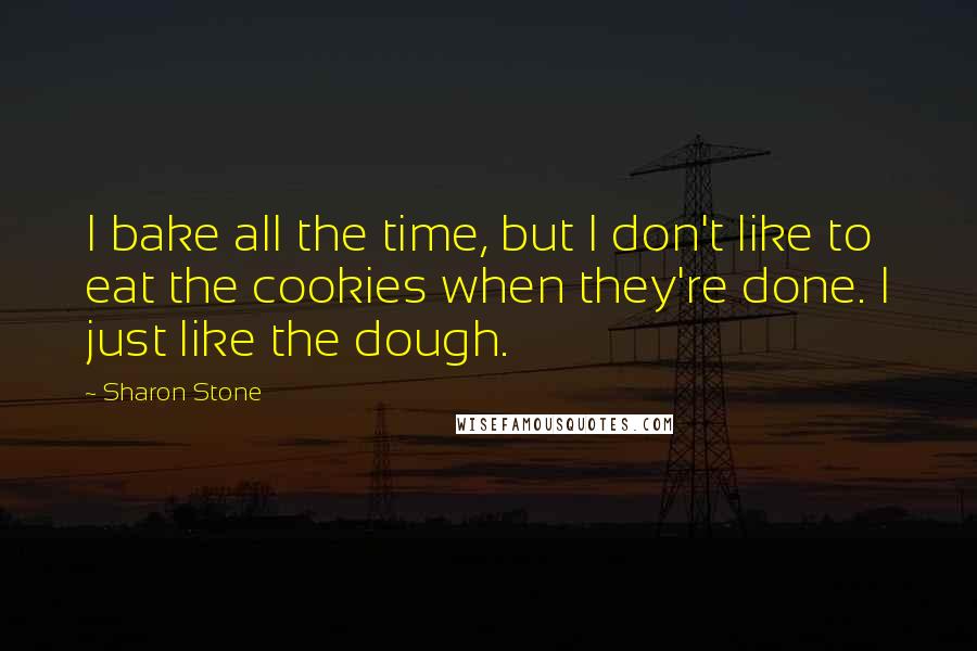 Sharon Stone Quotes: I bake all the time, but I don't like to eat the cookies when they're done. I just like the dough.