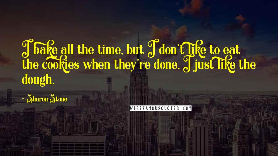 Sharon Stone Quotes: I bake all the time, but I don't like to eat the cookies when they're done. I just like the dough.