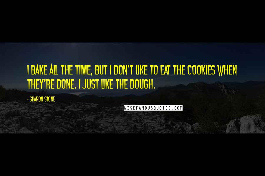 Sharon Stone Quotes: I bake all the time, but I don't like to eat the cookies when they're done. I just like the dough.