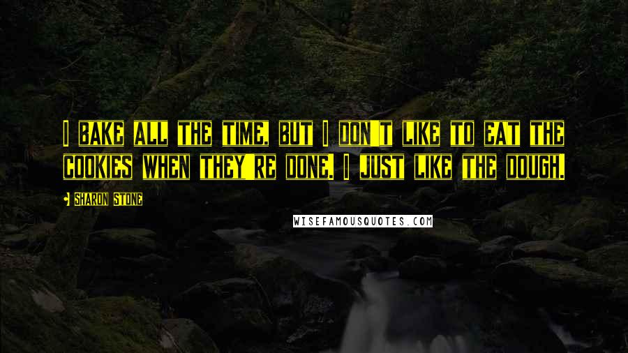 Sharon Stone Quotes: I bake all the time, but I don't like to eat the cookies when they're done. I just like the dough.