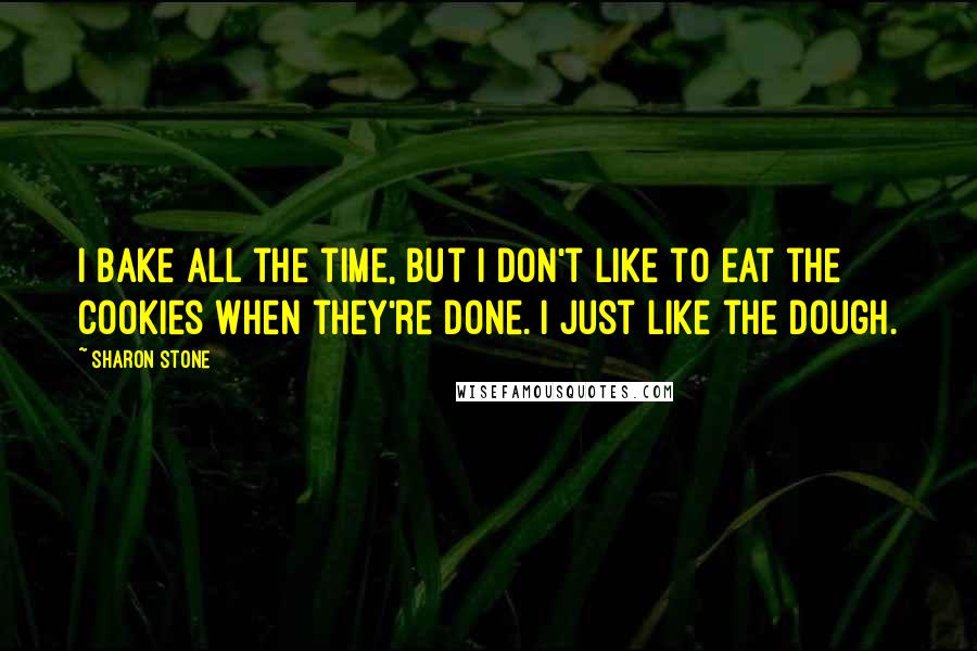 Sharon Stone Quotes: I bake all the time, but I don't like to eat the cookies when they're done. I just like the dough.