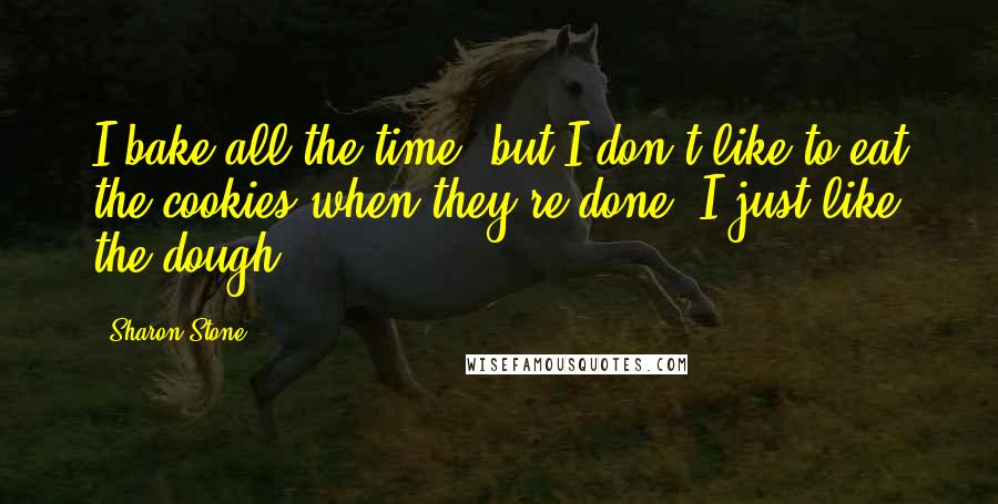 Sharon Stone Quotes: I bake all the time, but I don't like to eat the cookies when they're done. I just like the dough.