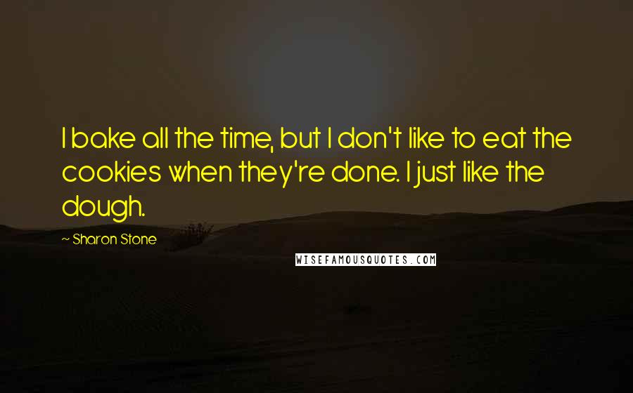 Sharon Stone Quotes: I bake all the time, but I don't like to eat the cookies when they're done. I just like the dough.