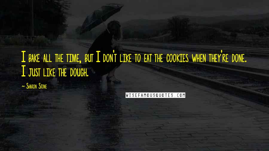 Sharon Stone Quotes: I bake all the time, but I don't like to eat the cookies when they're done. I just like the dough.