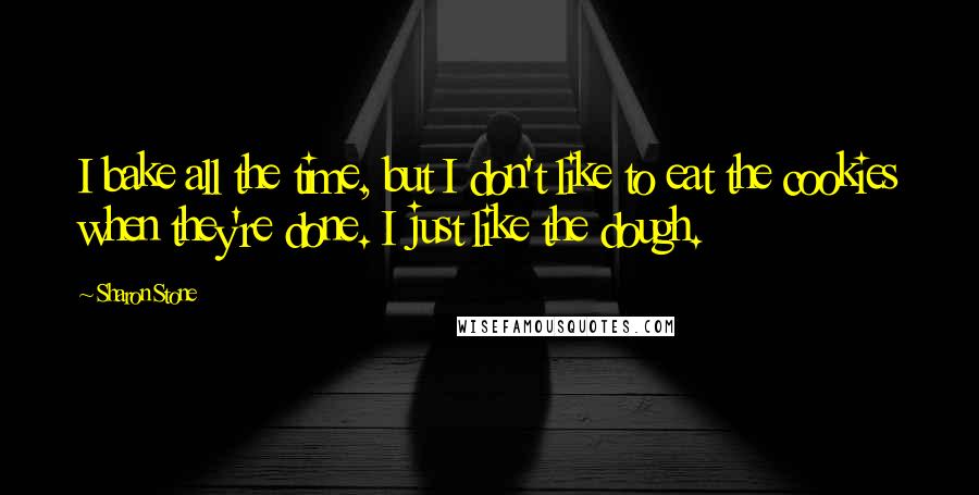 Sharon Stone Quotes: I bake all the time, but I don't like to eat the cookies when they're done. I just like the dough.