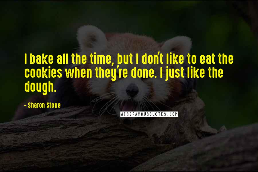 Sharon Stone Quotes: I bake all the time, but I don't like to eat the cookies when they're done. I just like the dough.