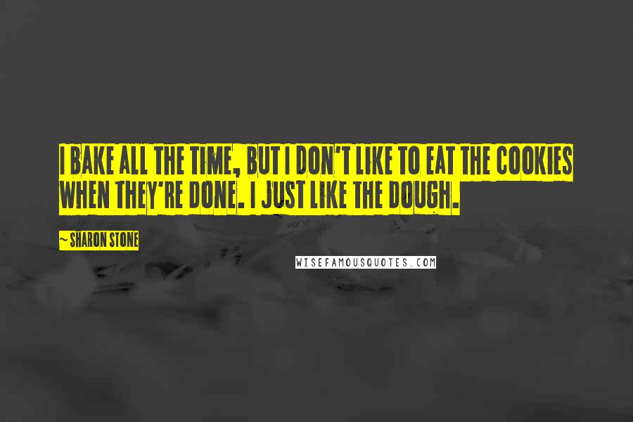 Sharon Stone Quotes: I bake all the time, but I don't like to eat the cookies when they're done. I just like the dough.