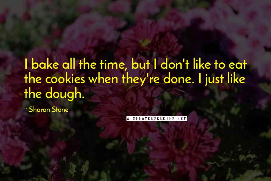 Sharon Stone Quotes: I bake all the time, but I don't like to eat the cookies when they're done. I just like the dough.