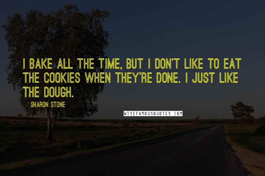 Sharon Stone Quotes: I bake all the time, but I don't like to eat the cookies when they're done. I just like the dough.