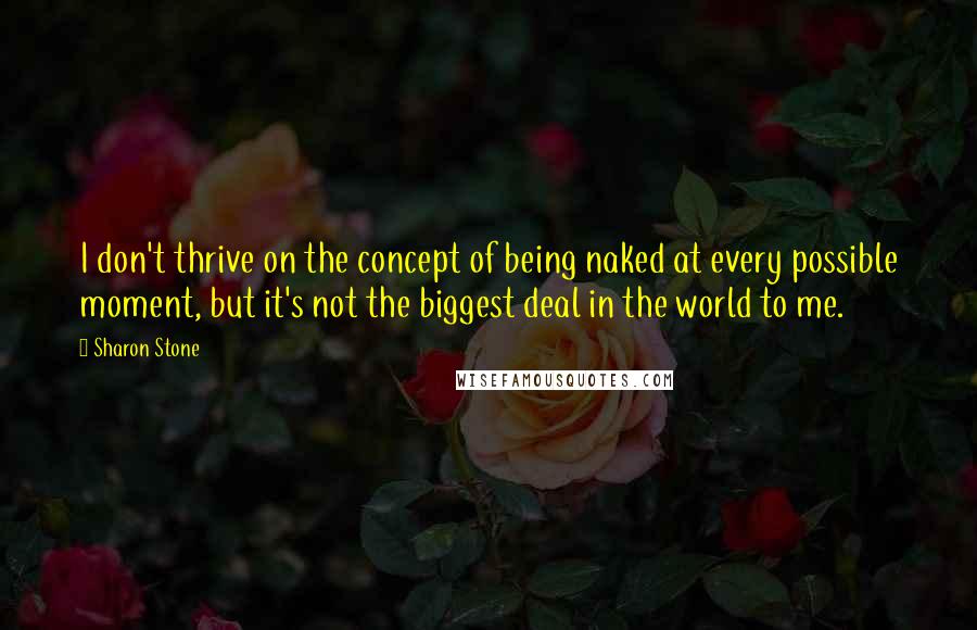 Sharon Stone Quotes: I don't thrive on the concept of being naked at every possible moment, but it's not the biggest deal in the world to me.