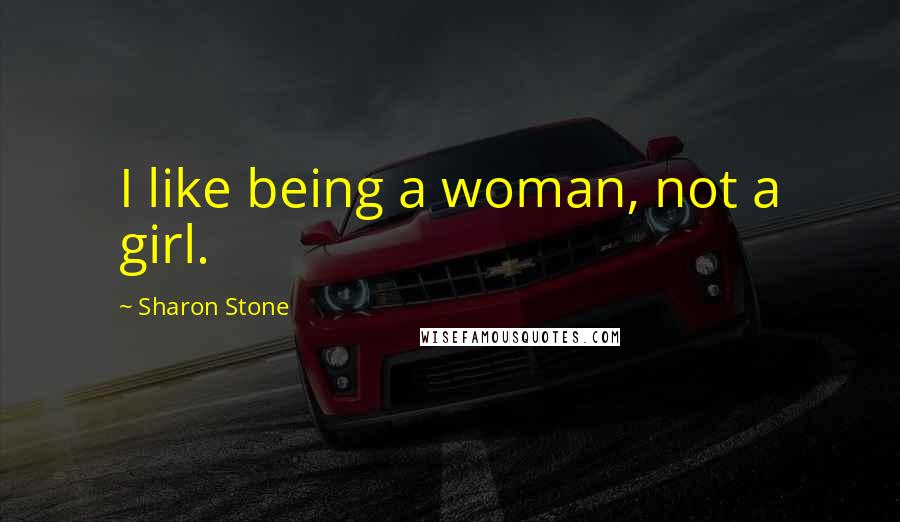 Sharon Stone Quotes: I like being a woman, not a girl.