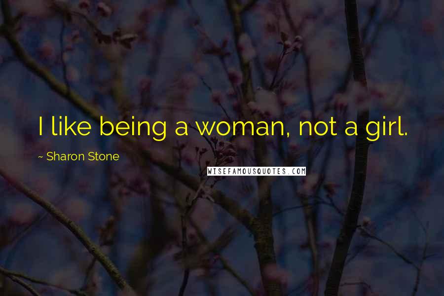 Sharon Stone Quotes: I like being a woman, not a girl.