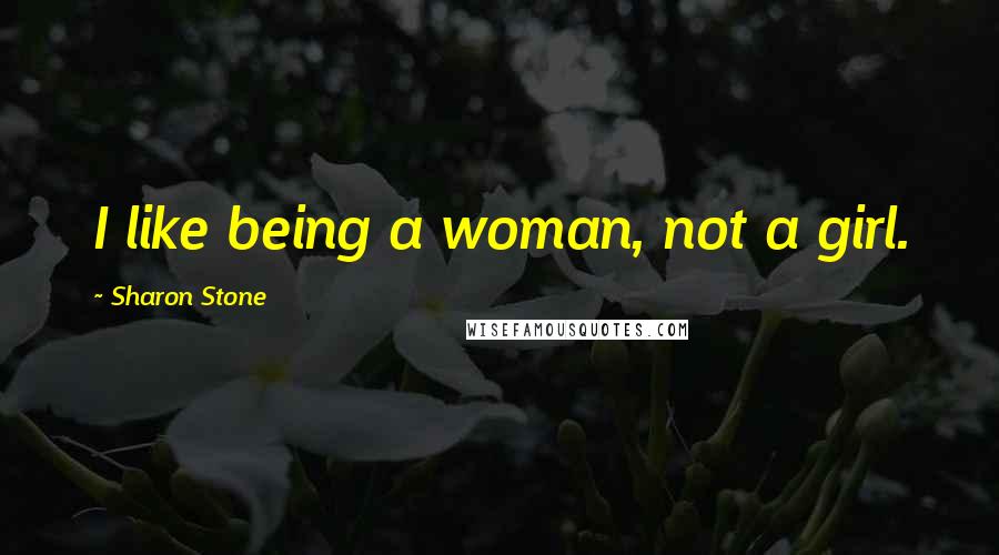 Sharon Stone Quotes: I like being a woman, not a girl.