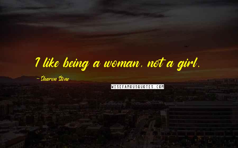 Sharon Stone Quotes: I like being a woman, not a girl.