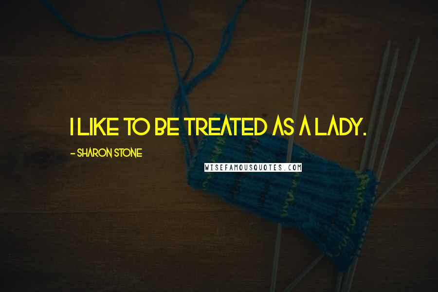 Sharon Stone Quotes: I like to be treated as a lady.