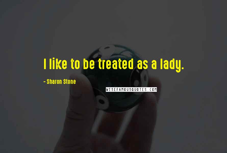 Sharon Stone Quotes: I like to be treated as a lady.