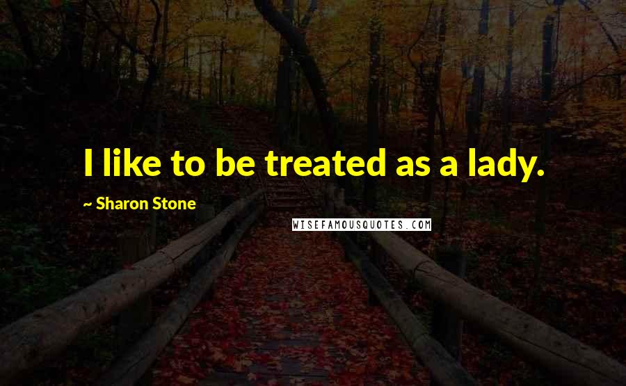 Sharon Stone Quotes: I like to be treated as a lady.