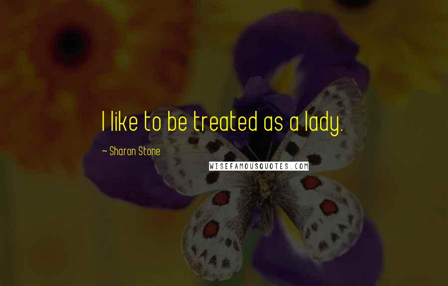 Sharon Stone Quotes: I like to be treated as a lady.