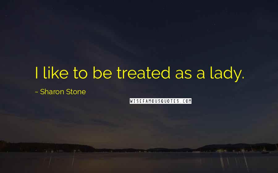 Sharon Stone Quotes: I like to be treated as a lady.