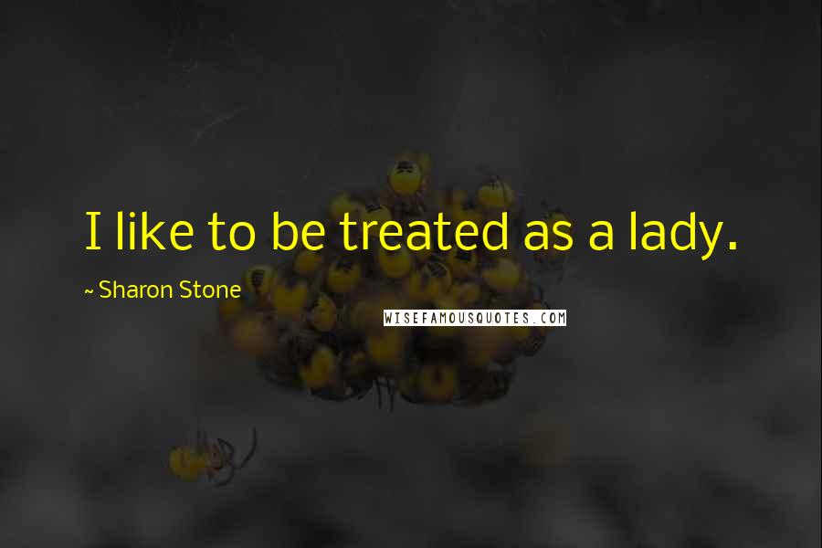 Sharon Stone Quotes: I like to be treated as a lady.