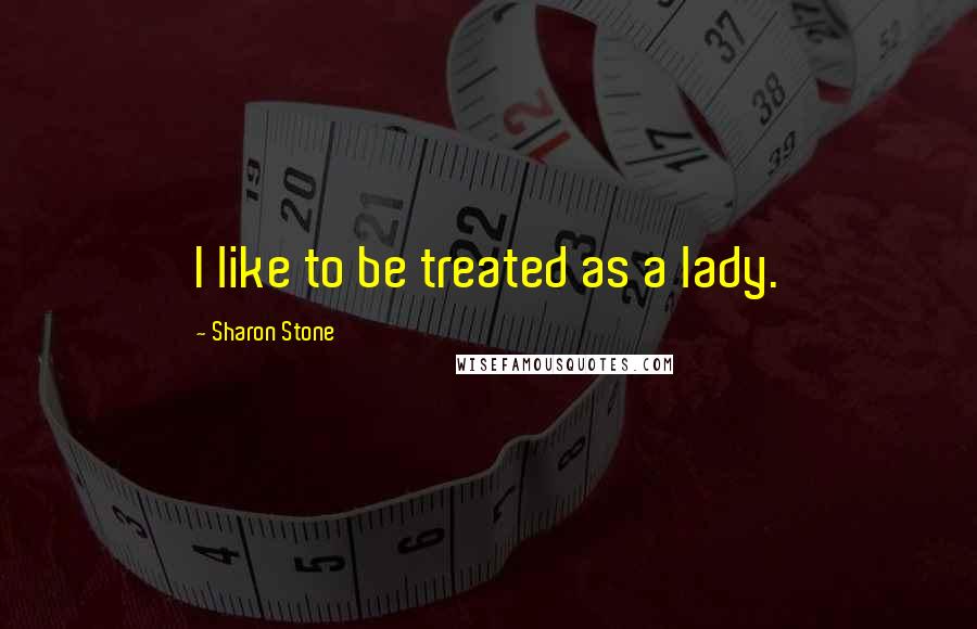 Sharon Stone Quotes: I like to be treated as a lady.