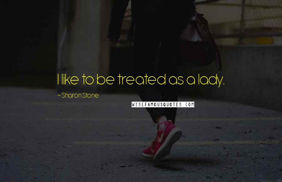 Sharon Stone Quotes: I like to be treated as a lady.
