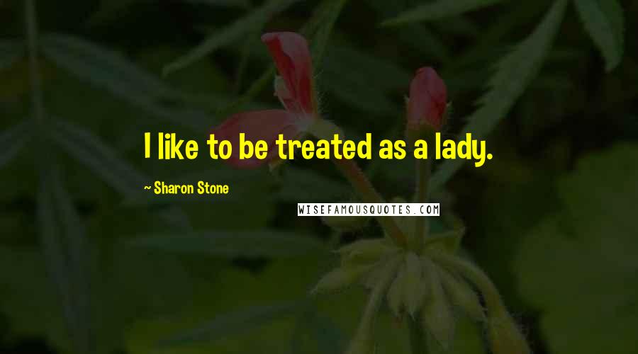 Sharon Stone Quotes: I like to be treated as a lady.