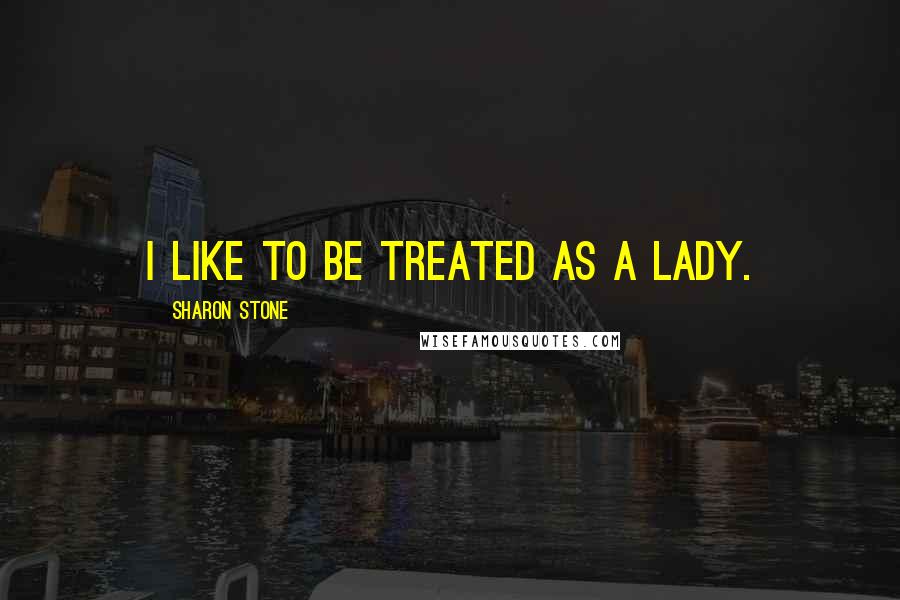 Sharon Stone Quotes: I like to be treated as a lady.