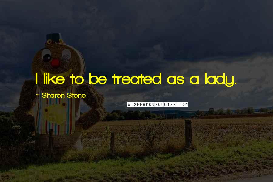 Sharon Stone Quotes: I like to be treated as a lady.