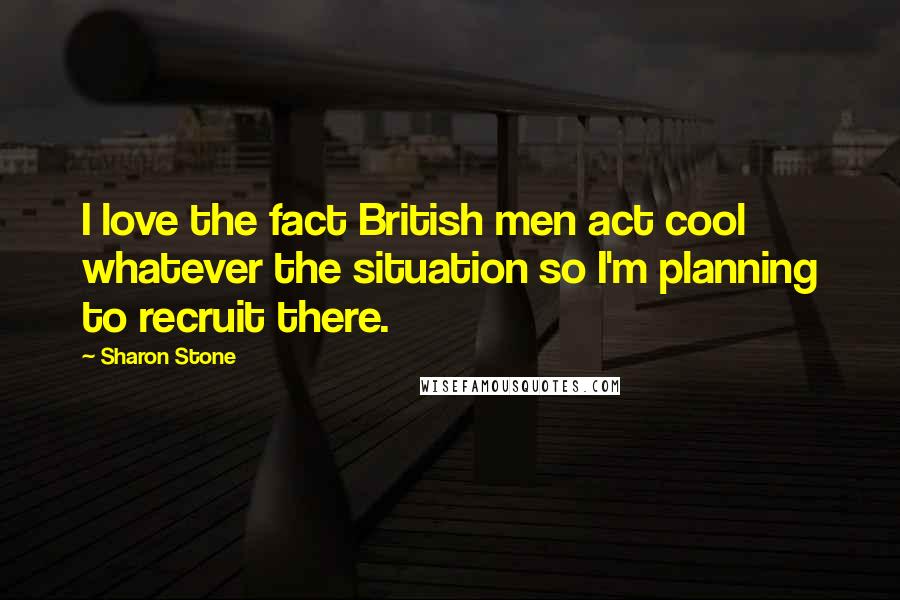 Sharon Stone Quotes: I love the fact British men act cool whatever the situation so I'm planning to recruit there.