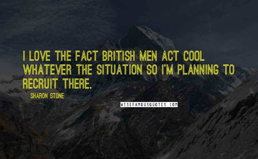 Sharon Stone Quotes: I love the fact British men act cool whatever the situation so I'm planning to recruit there.