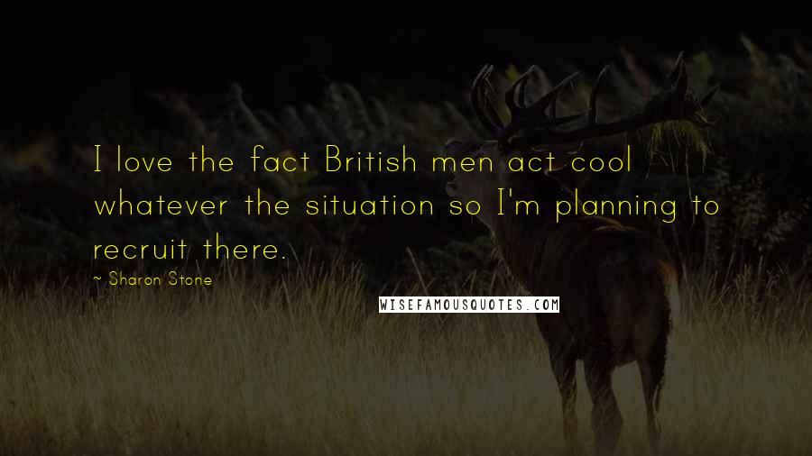 Sharon Stone Quotes: I love the fact British men act cool whatever the situation so I'm planning to recruit there.