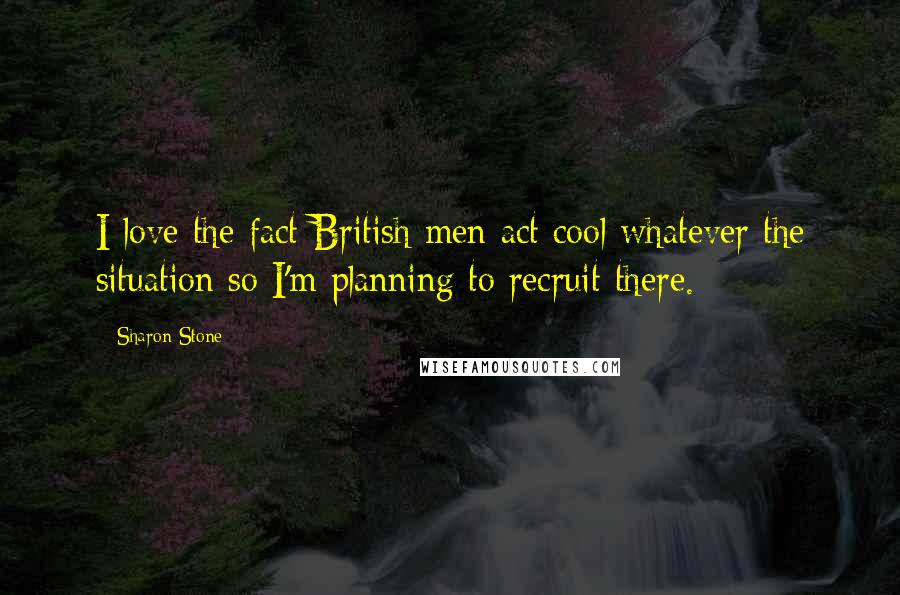 Sharon Stone Quotes: I love the fact British men act cool whatever the situation so I'm planning to recruit there.