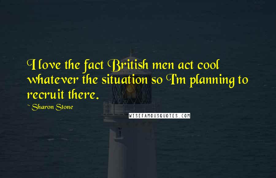 Sharon Stone Quotes: I love the fact British men act cool whatever the situation so I'm planning to recruit there.