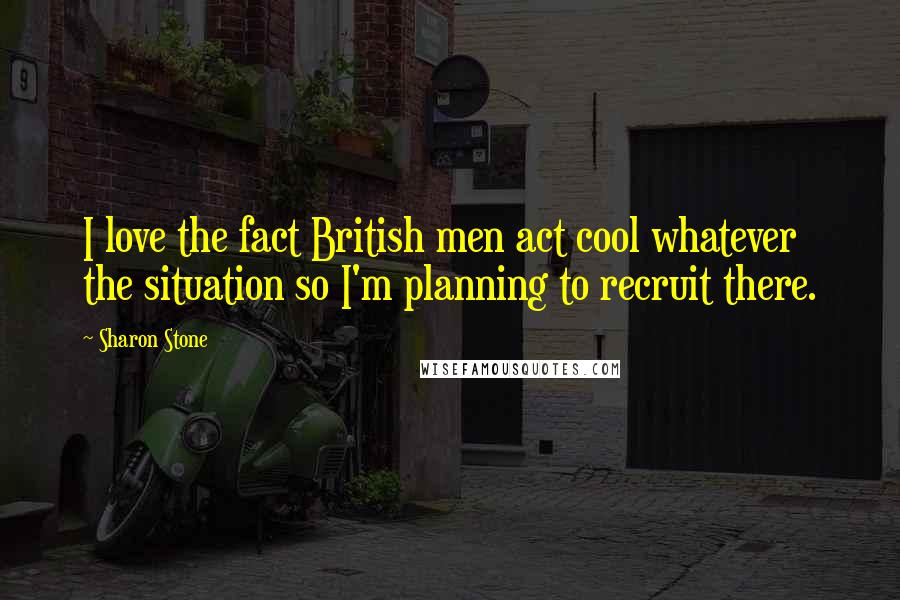 Sharon Stone Quotes: I love the fact British men act cool whatever the situation so I'm planning to recruit there.