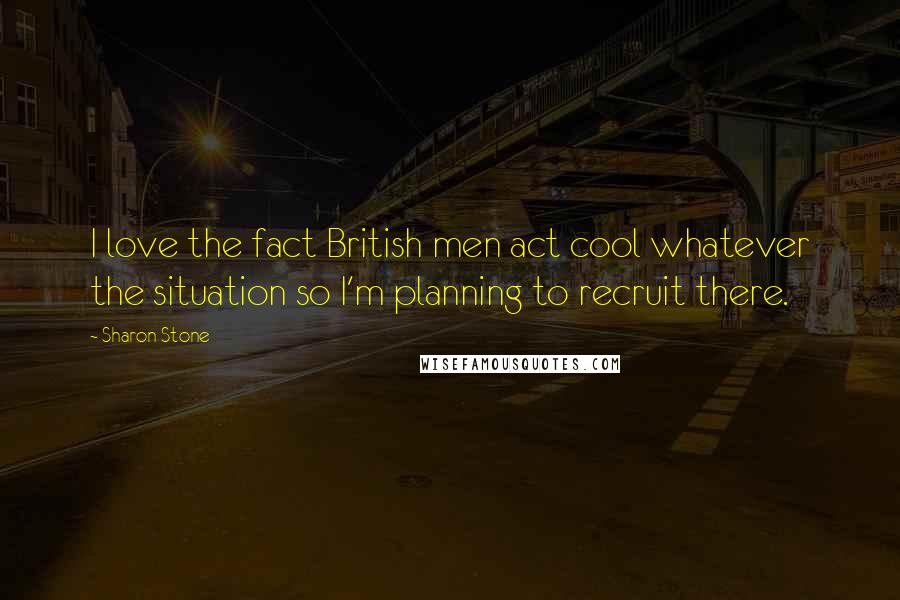 Sharon Stone Quotes: I love the fact British men act cool whatever the situation so I'm planning to recruit there.