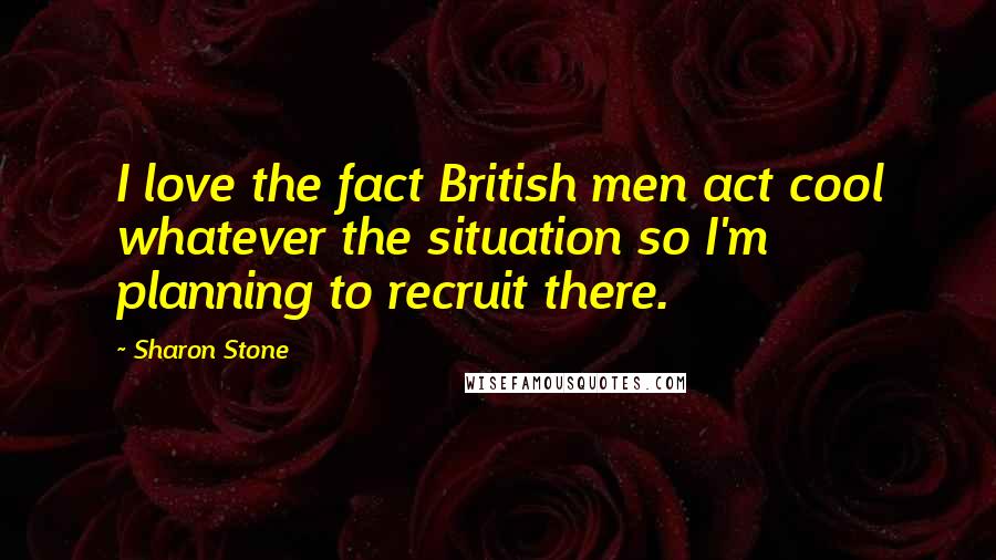 Sharon Stone Quotes: I love the fact British men act cool whatever the situation so I'm planning to recruit there.