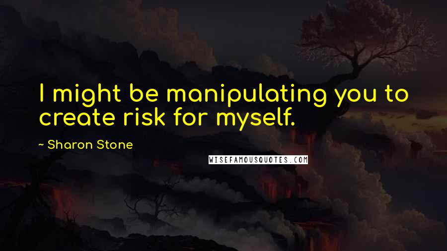 Sharon Stone Quotes: I might be manipulating you to create risk for myself.