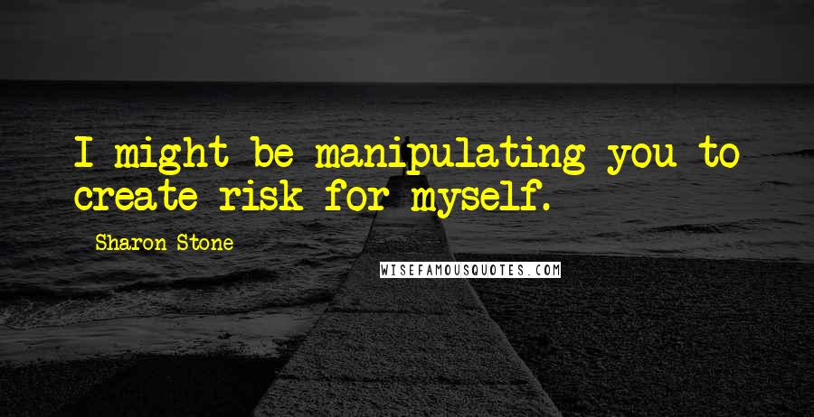 Sharon Stone Quotes: I might be manipulating you to create risk for myself.