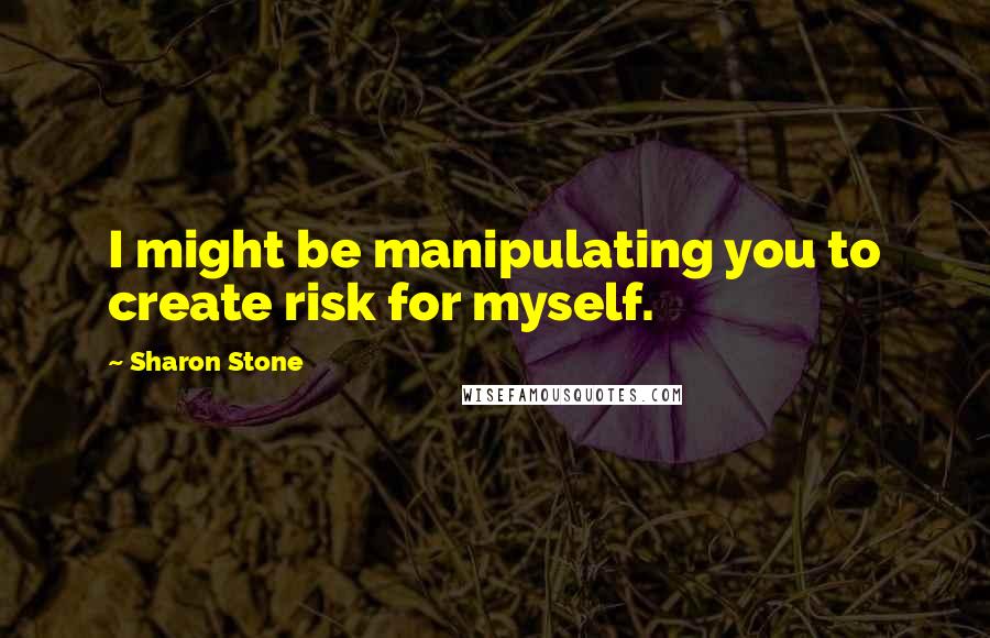 Sharon Stone Quotes: I might be manipulating you to create risk for myself.