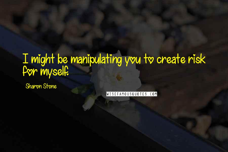Sharon Stone Quotes: I might be manipulating you to create risk for myself.